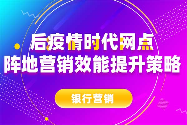 后疫情时代网点阵地营销效能提升策略