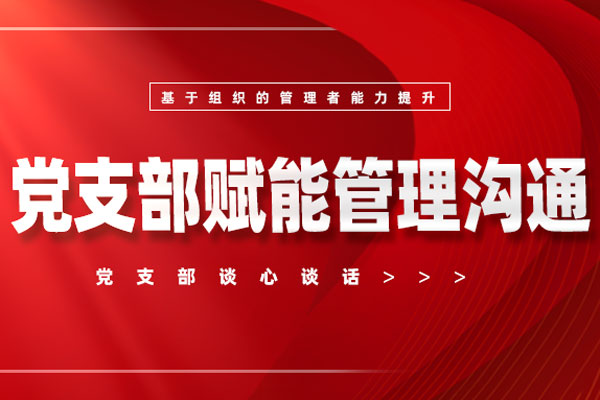党支部谈心谈话赋能管理沟通方法训练