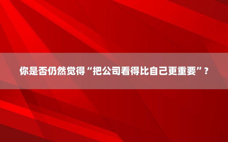 你是否仍然觉得“把公司看得比自己更重