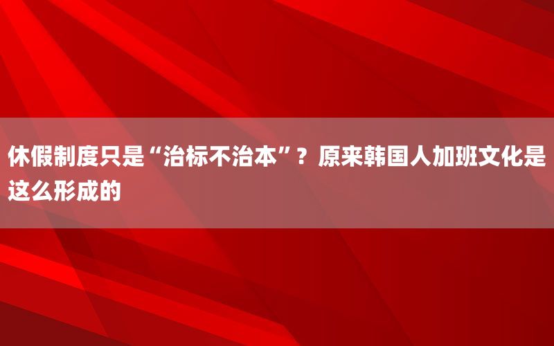 休假制度只是“治标不治本”？原来韩国