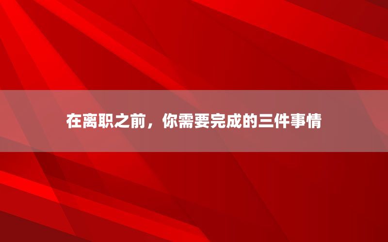 在离职之前，你需要完成的三件事情