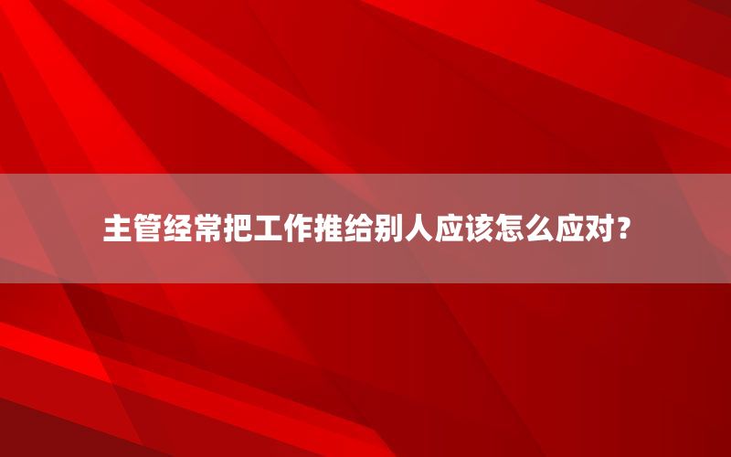 主管经常把工作推给别人应该怎么应对？
