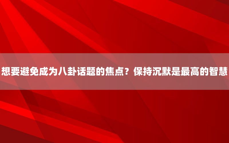 想要避免成为八卦话题的焦点？保持沉默