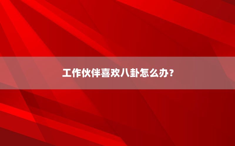 工作伙伴喜欢八卦怎么办？