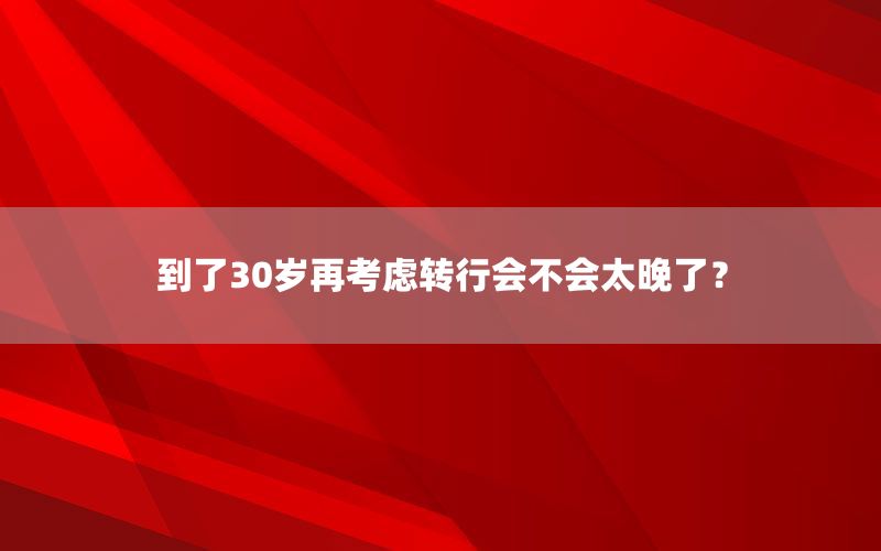 到了30岁再考虑转行会不会太晚了？