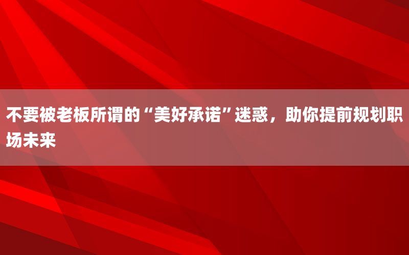 不要被老板所谓的“美好承诺”迷惑，助