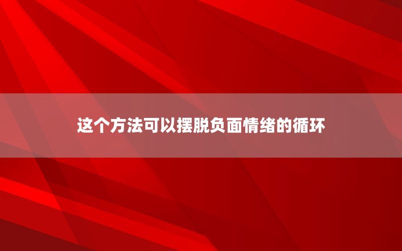 这个方法可以摆脱负面情绪的循环