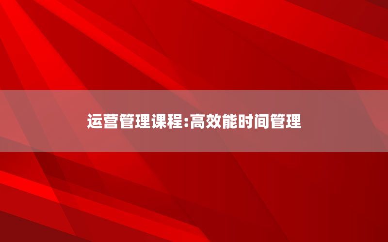 运营管理课程:高效能时间管理
