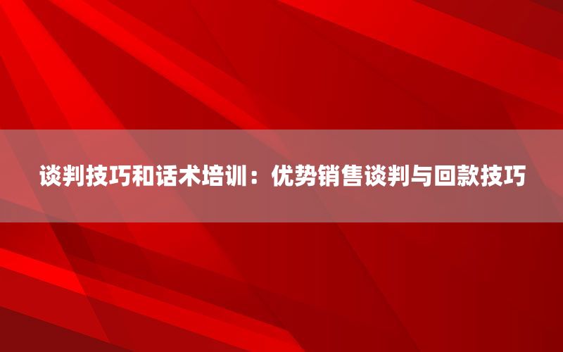 谈判技巧和话术培训：优势销售谈判与回