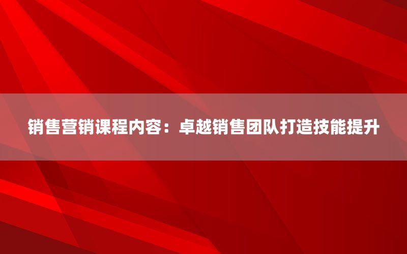 销售营销课程内容：卓越销售团队打造技