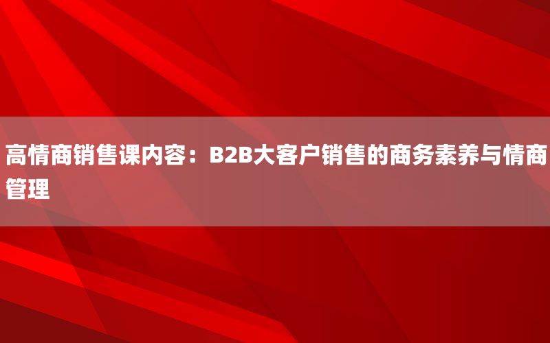 高情商销售课内容：B2B大客户销售的