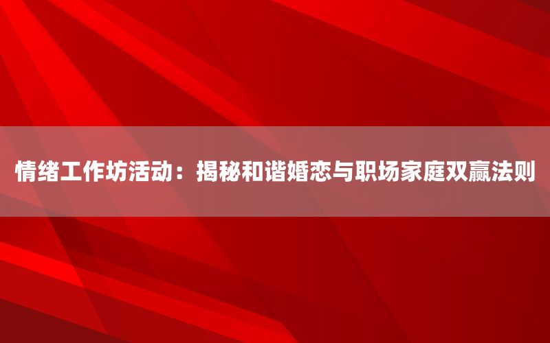 情绪工作坊活动：揭秘和谐婚恋与职场家庭双