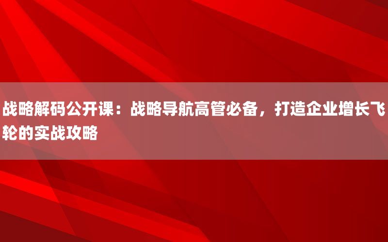 战略解码公开课：战略导航高管必备，打造企