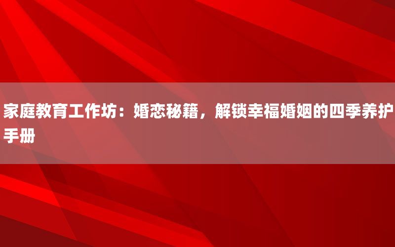 家庭教育工作坊：婚恋秘籍，解锁幸福婚