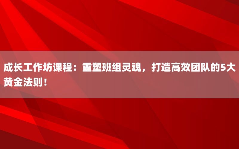 成长工作坊课程：重塑班组灵魂，打造高