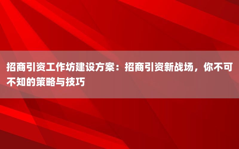 招商引资工作坊建设方案：招商引资新战