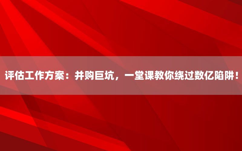 评估工作方案：并购巨坑，一堂课教你绕