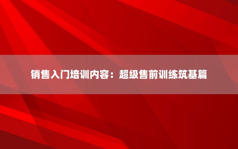 销售入门培训内容：超级售前训练筑基篇