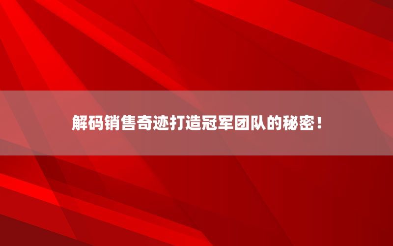 解码销售奇迹打造冠军团队的秘密！