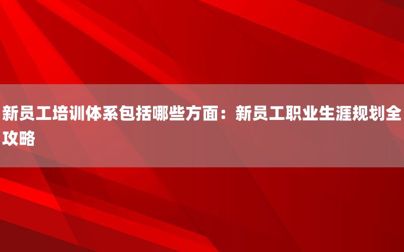 新员工培训体系包括哪些方面：新员工职