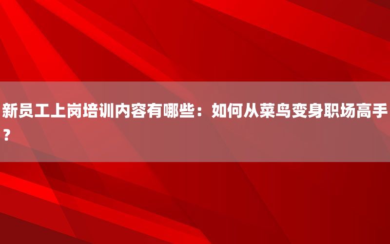 新员工上岗培训内容有哪些：如何从菜鸟