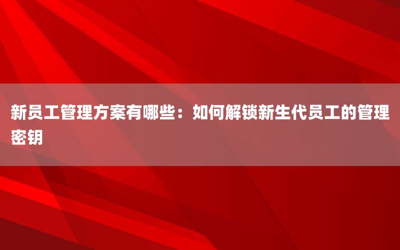 新员工管理方案有哪些：如何解锁新生代