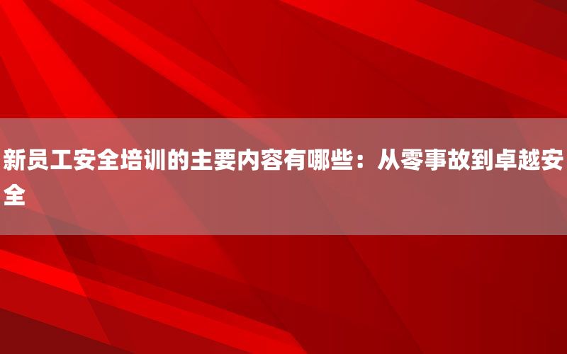 新员工安全培训的主要内容有哪些：从零