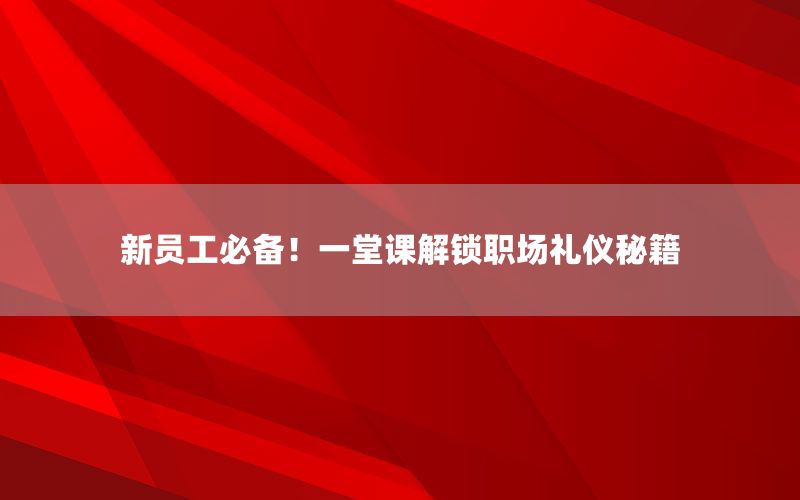 新员工必备！一堂课解锁职场礼仪秘籍