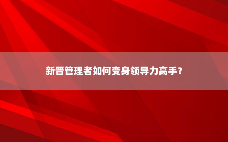 新晋管理者如何变身领导力高手？