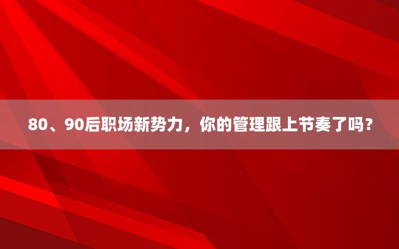 80、90后职场新势力，你的管理跟上