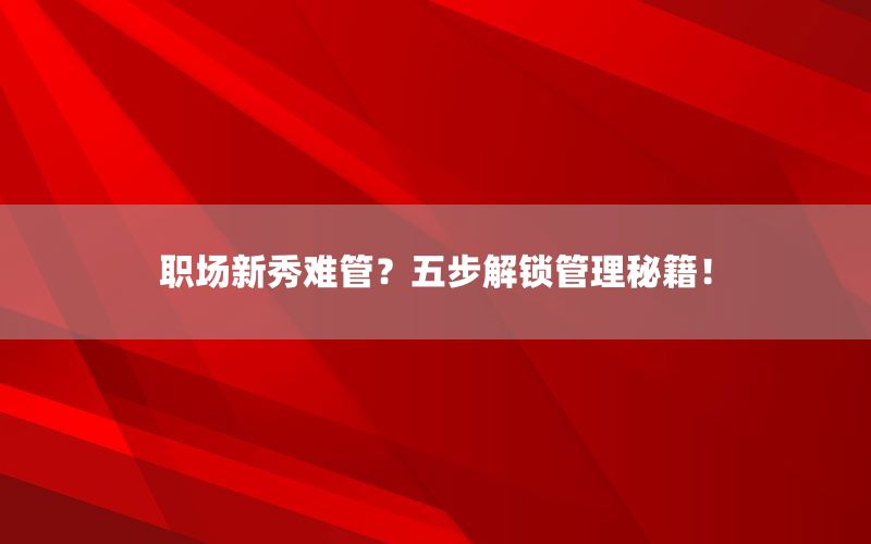 职场新秀难管？五步解锁管理秘籍！