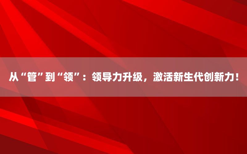 从“管”到“领”：领导力升级，激活新生代