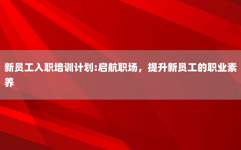 新员工入职培训计划:启航职场，提升新