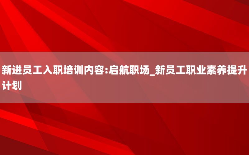 新进员工入职培训内容:启航职场_新员