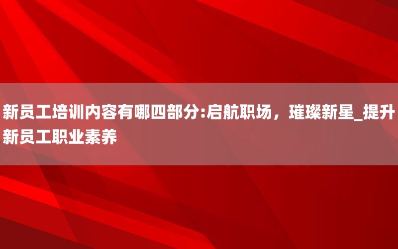 新员工培训内容有哪四部分:启航职场，