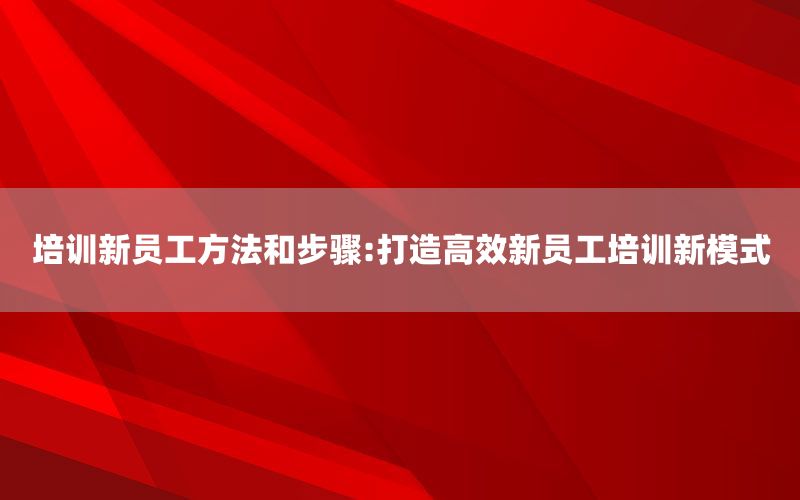 培训新员工方法和步骤:打造高效新员工
