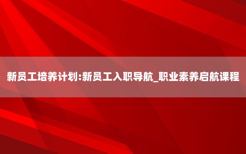 新员工培养计划:新员工入职导航_职业