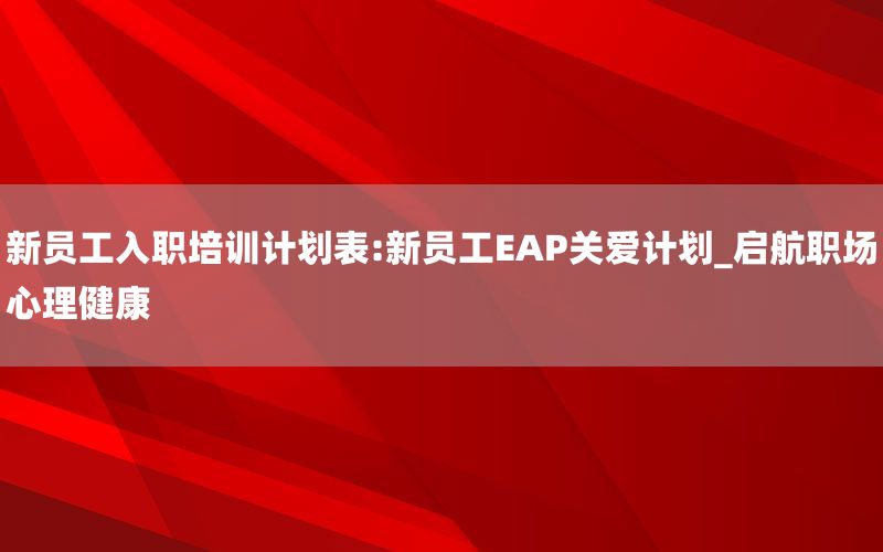 新员工入职培训计划表:新员工EAP关