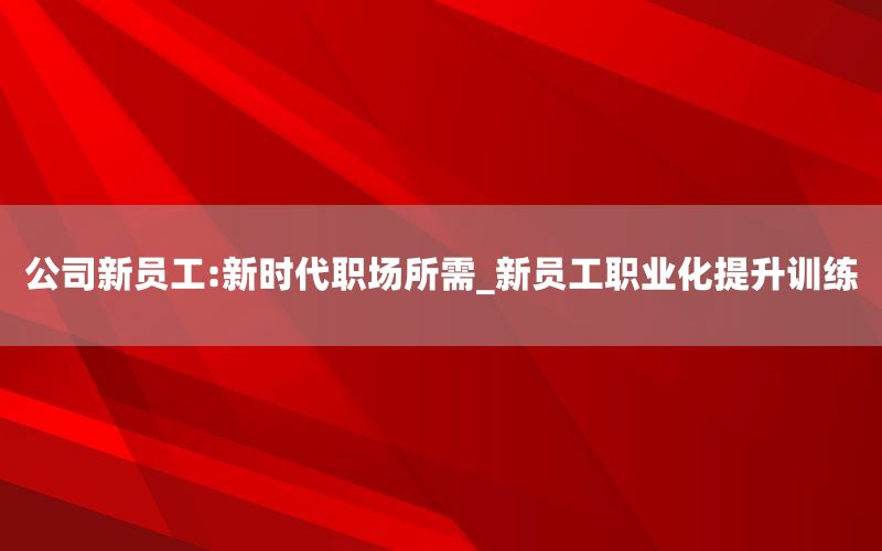 公司新员工:新时代职场所需_新员工职