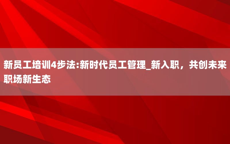 新员工培训4步法:新时代员工管理_新