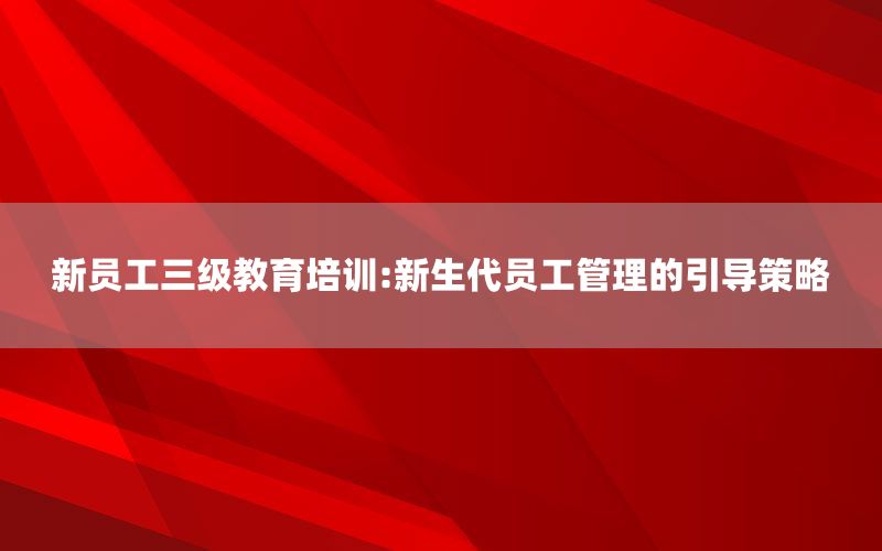 新员工三级教育培训:新生代员工管理的引导