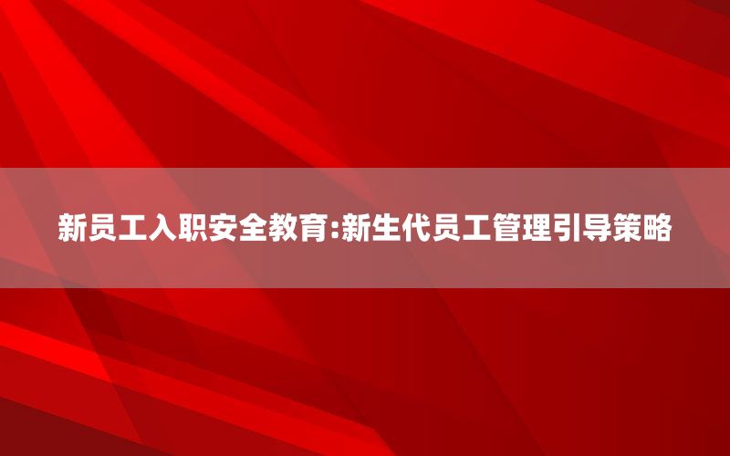 新员工入职安全教育:新生代员工管理引导策