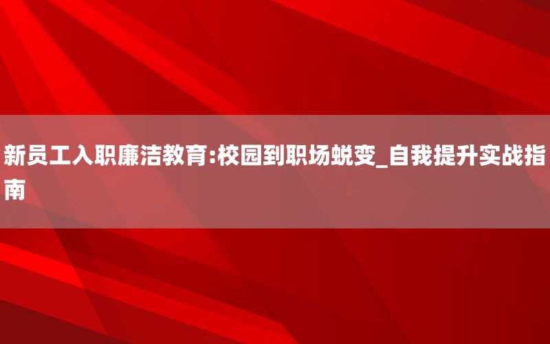 新员工入职廉洁教育:校园到职场蜕变_