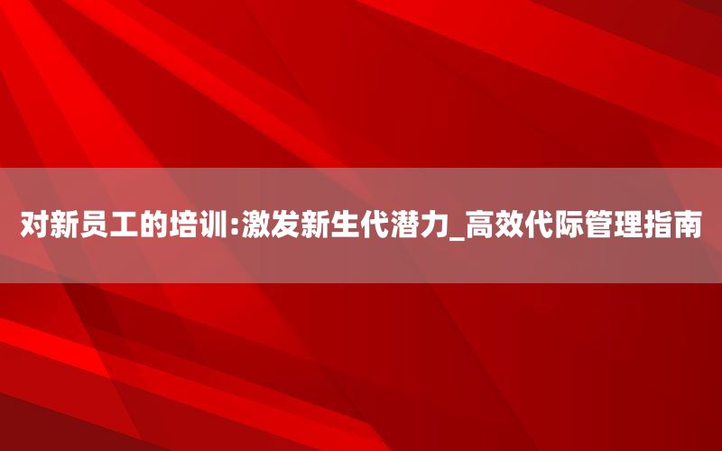 对新员工的培训:激发新生代潜力_高效