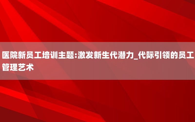 医院新员工培训主题:激发新生代潜力_