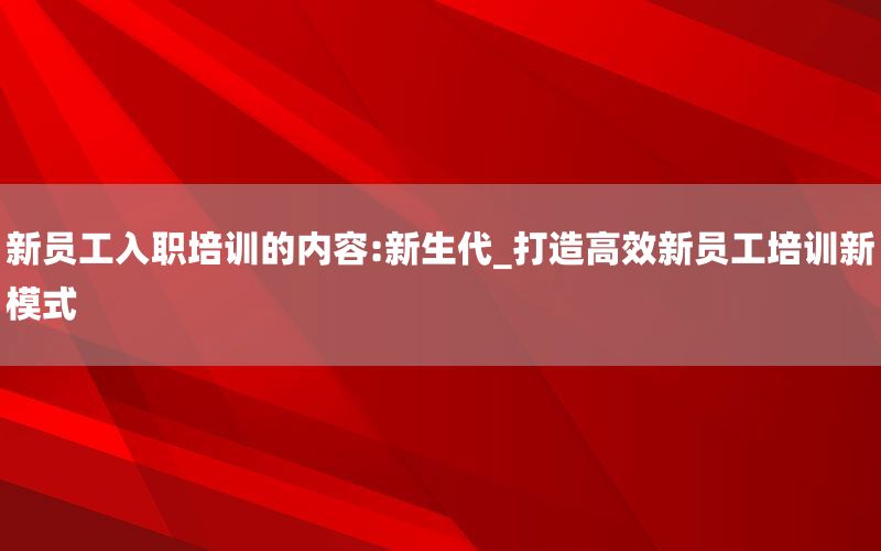 新员工入职培训的内容:新生代_打造高效新