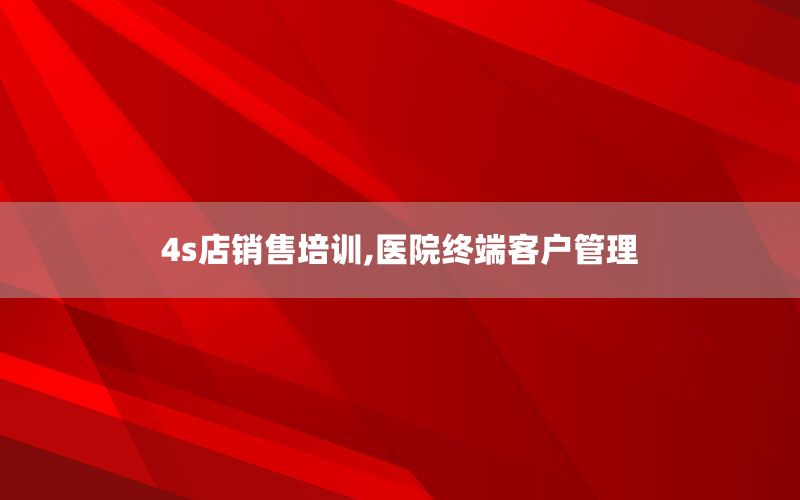 4s店销售培训,医院终端客户管理