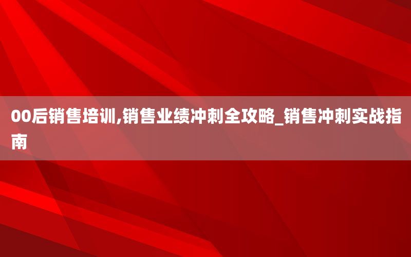 00后销售培训,销售业绩冲刺全攻略_