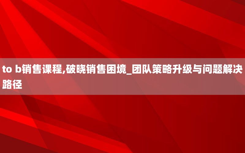 to b销售课程,破晓销售困境_团队策略