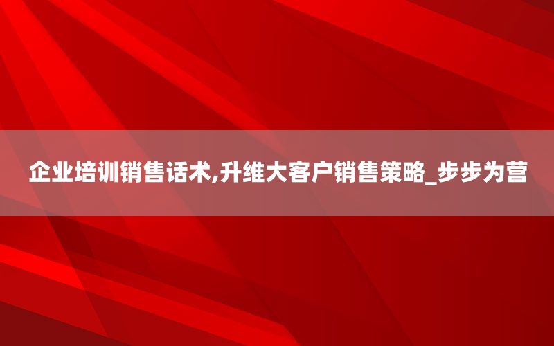 企业培训销售话术,升维大客户销售策略_步
